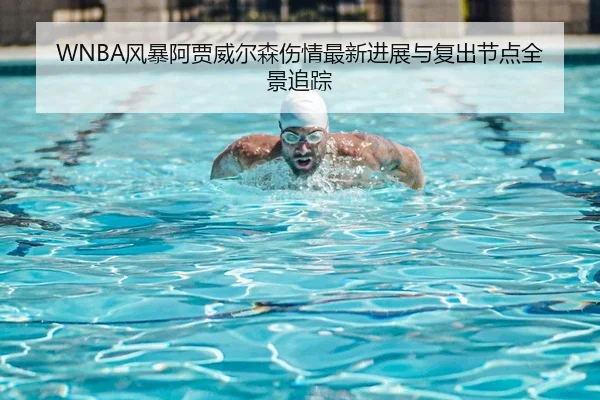 WNBA风暴阿贾威尔森伤情最新进展与复出节点全景追踪
