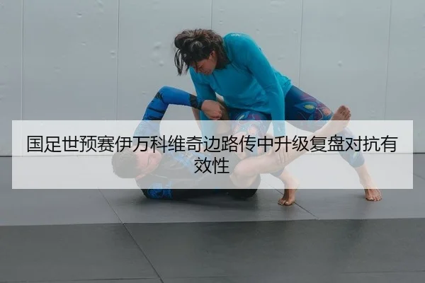国足世预赛伊万科维奇边路传中升级复盘对抗有效性